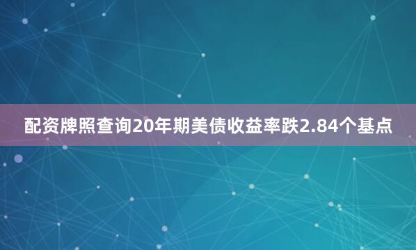 配资牌照查询20年期美债收益率跌2.84个基点