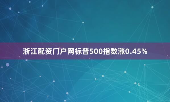 浙江配资门户网标普500指数涨0.45%