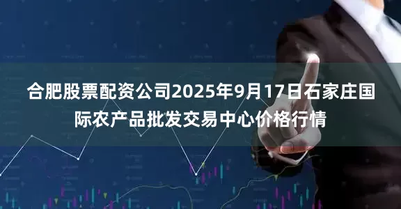合肥股票配资公司2025年9月17日石家庄国际农产品批发交易中心价格行情