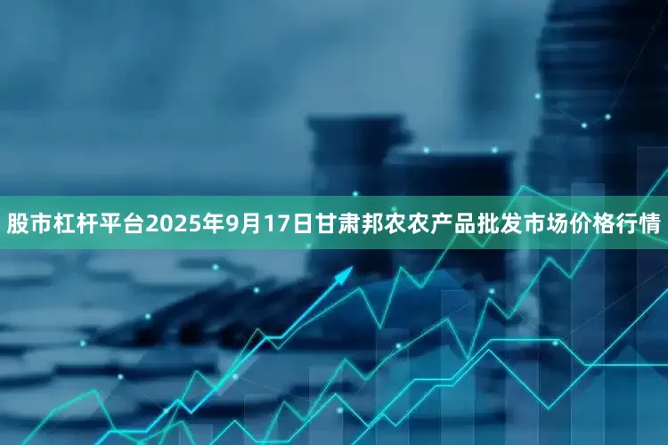 股市杠杆平台2025年9月17日甘肃邦农农产品批发市场价格行情