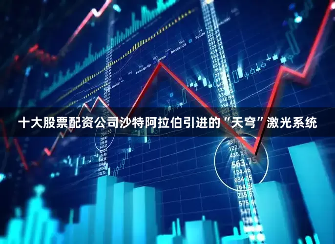 十大股票配资公司沙特阿拉伯引进的“天穹”激光系统