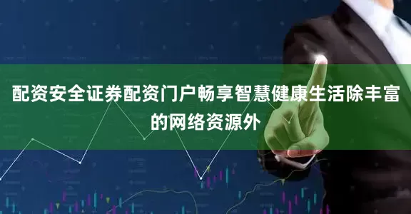 配资安全证券配资门户畅享智慧健康生活除丰富的网络资源外