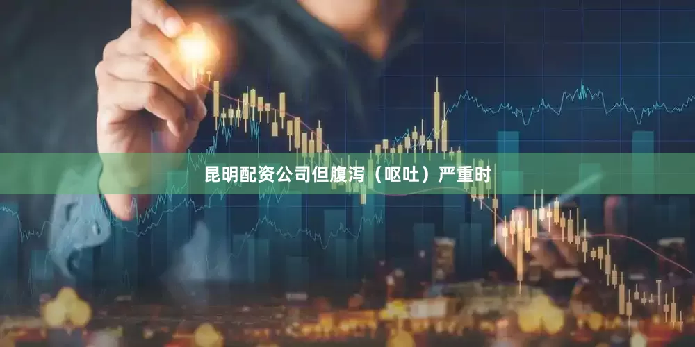 昆明配资公司但腹泻（呕吐）严重时