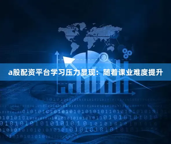 a股配资平台学习压力显现：随着课业难度提升