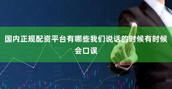 国内正规配资平台有哪些我们说话的时候有时候会口误