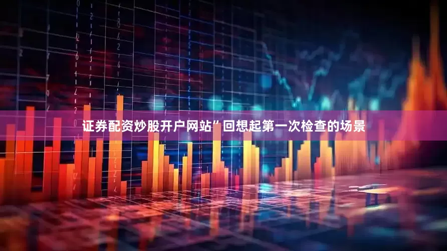 证券配资炒股开户网站”回想起第一次检查的场景