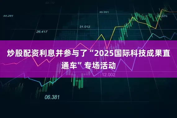 炒股配资利息并参与了“2025国际科技成果直通车”专场活动