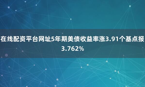 在线配资平台网址5年期美债收益率涨3.91个基点报3.762%