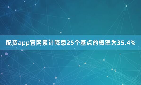 配资app官网累计降息25个基点的概率为35.4%