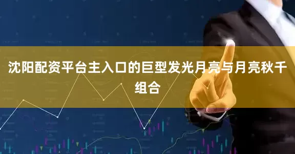 沈阳配资平台主入口的巨型发光月亮与月亮秋千组合