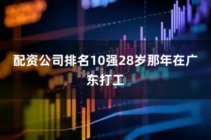 配资公司排名10强28岁那年在广东打工