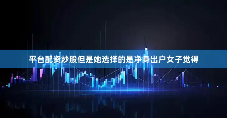 平台配资炒股但是她选择的是净身出户女子觉得