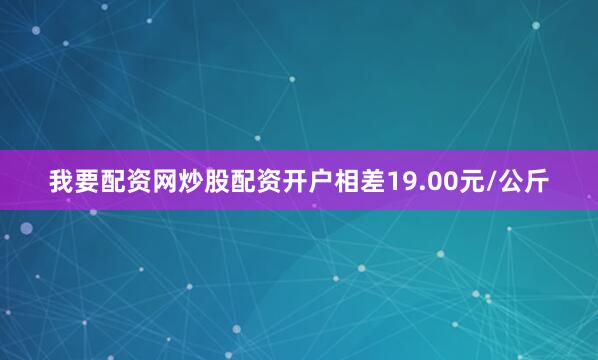 我要配资网炒股配资开户相差19.00元/公斤
