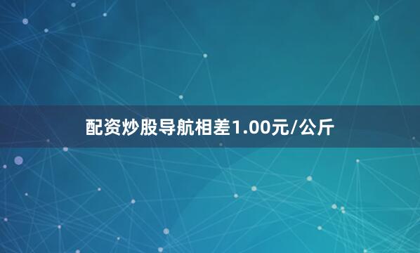 配资炒股导航相差1.00元/公斤
