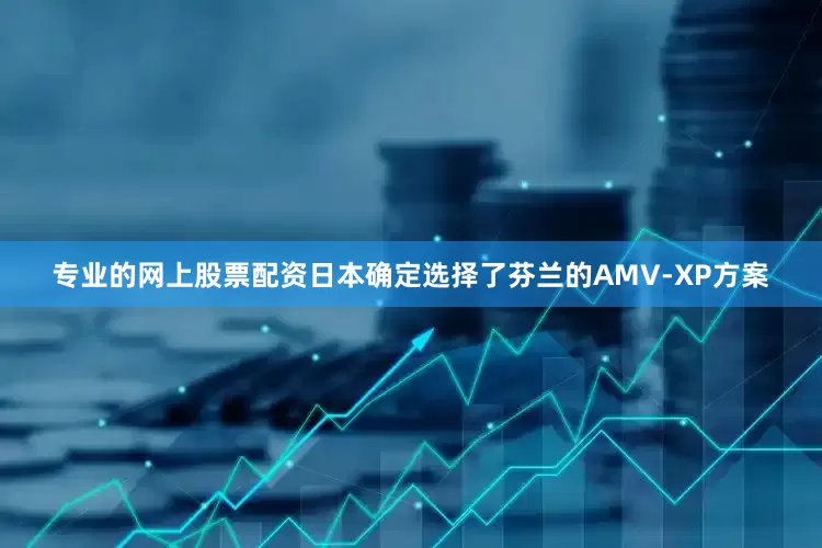 专业的网上股票配资日本确定选择了芬兰的AMV-XP方案