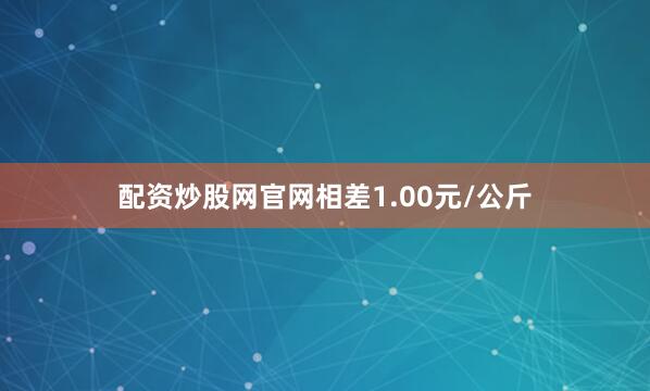 配资炒股网官网相差1.00元/公斤
