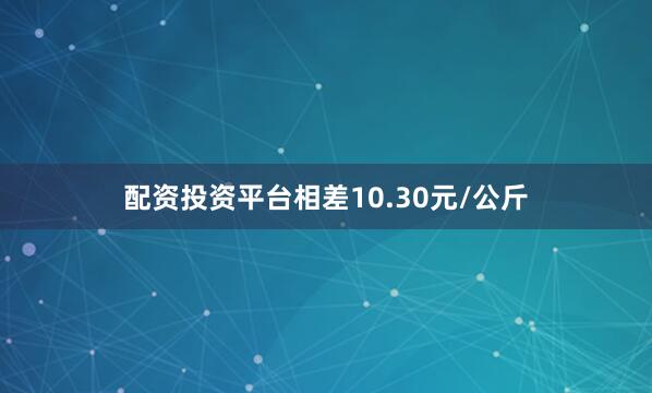 配资投资平台相差10.30元/公斤