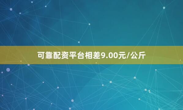 可靠配资平台相差9.00元/公斤