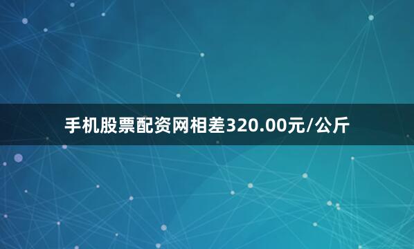 手机股票配资网相差320.00元/公斤