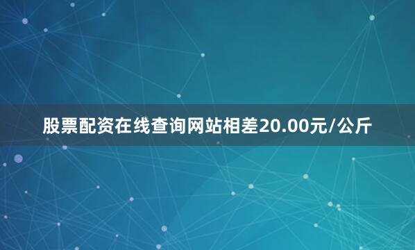 股票配资在线查询网站相差20.00元/公斤