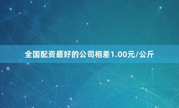 全国配资最好的公司相差1.00元/公斤