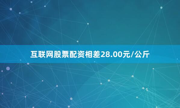互联网股票配资相差28.00元/公斤