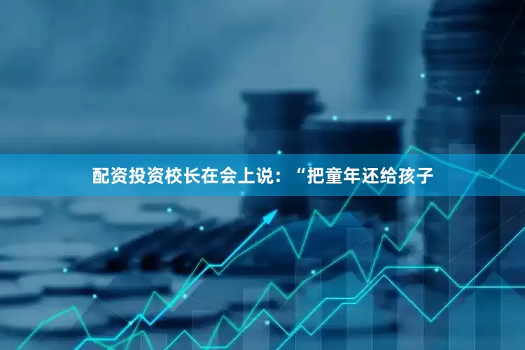 配资投资校长在会上说：“把童年还给孩子