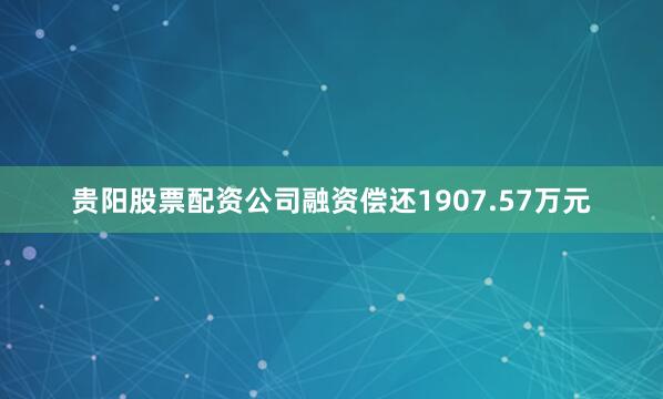 贵阳股票配资公司融资偿还1907.57万元
