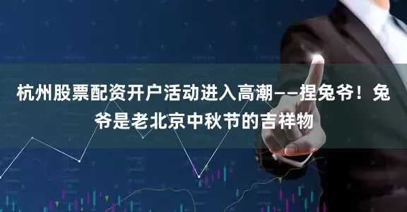 杭州股票配资开户活动进入高潮——捏兔爷！兔爷是老北京中秋节的吉祥物