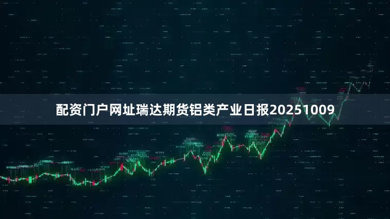 配资门户网址瑞达期货铝类产业日报20251009